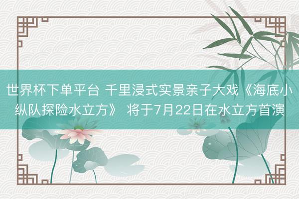 世界杯下单平台 千里浸式实景亲子大戏《海底小纵队探险水立方》