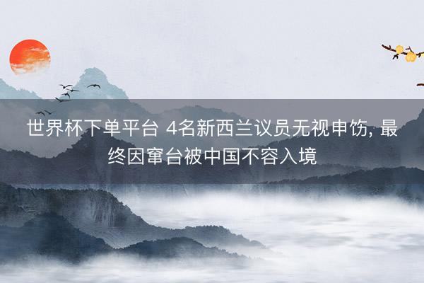 世界杯下单平台 4名新西兰议员无视申饬， 最终因窜台被中国不容入境