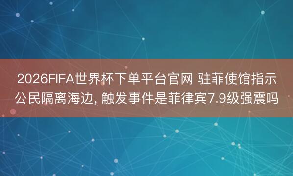 2026FIFA世界杯下单平台官网 驻菲使馆指示公民隔离海边， 触发事件是菲律宾7.9级强震吗