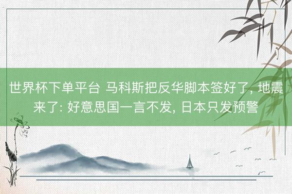 世界杯下单平台 马科斯把反华脚本签好了， 地震来了: 好意思国一言不发， 日本只发预警