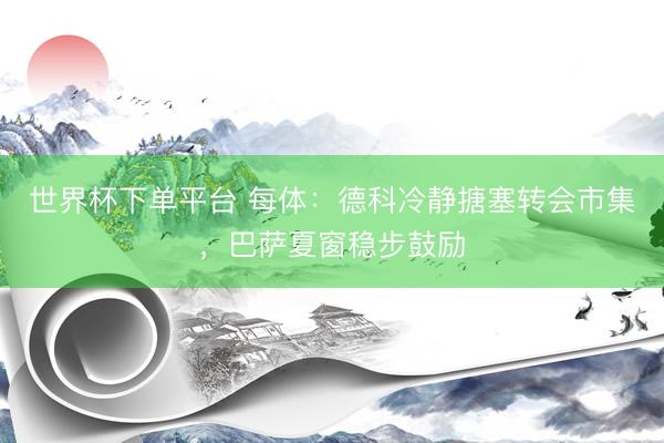 世界杯下单平台 每体：德科冷静搪塞转会市集，巴萨夏窗稳步鼓励