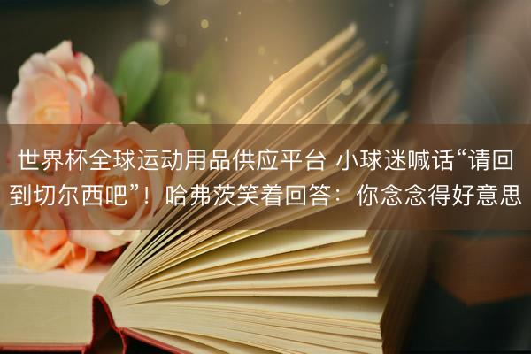 世界杯全球运动用品供应平台 小球迷喊话“请回到切尔西吧”！哈弗茨笑着回答：你念念得好意思