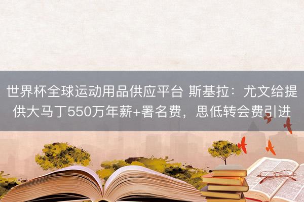 世界杯全球运动用品供应平台 斯基拉：尤文给提供大马丁550万年薪+署名费，思低转会费引进
