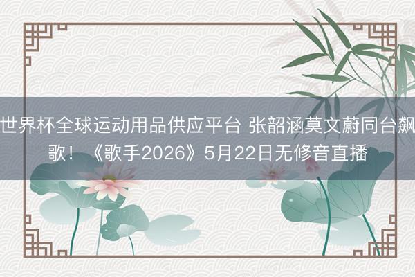 世界杯全球运动用品供应平台 张韶涵莫文蔚同台飙歌!《歌手2026》5月22日无修音直播
