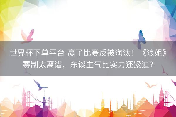 世界杯下单平台 赢了比赛反被淘汰！《浪姐》赛制太离谱，东谈主气比实力还紧迫？