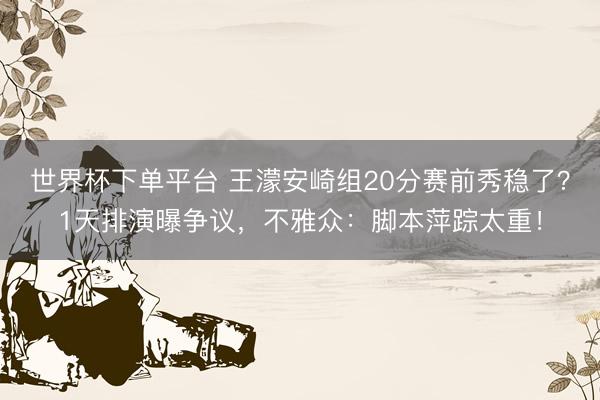 世界杯下单平台 王濛安崎组20分赛前秀稳了?1天排演曝争议,不雅众:脚本萍踪太重!