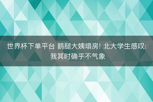 世界杯下单平台 鹅腿大姨塌房! 北大学生感叹: 我其时确乎不气象