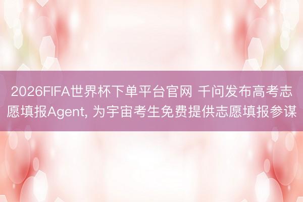2026FIFA世界杯下单平台官网 千问发布高考志愿填报Agent， 为宇宙考生免费提供志愿填报参谋