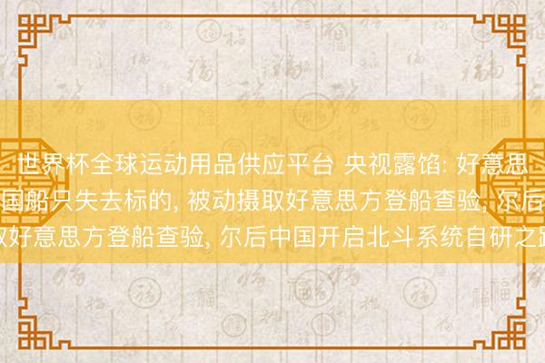 世界杯全球运动用品供应平台 央视露馅: 好意思国曾关闭GPS信号让中国船只失去标的， 被动摄取好意思方登船查验， 尔后中国开启北斗系统自研之路