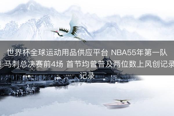 世界杯全球运动用品供应平台 NBA55年第一队! 马刺总决赛前4场 首节均曾普及两位数上风创记录