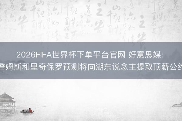 2026FIFA世界杯下单平台官网 好意思媒: 詹姆斯和里奇保罗预测将向湖东说念主提取顶薪公约