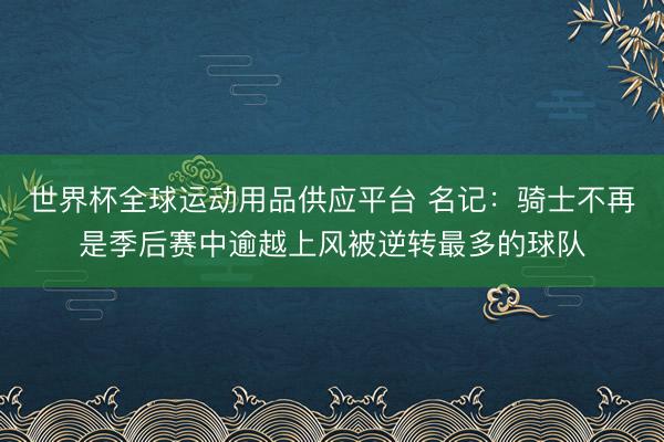 世界杯全球运动用品供应平台 名记：骑士不再是季后赛中逾越上风被逆转最多的球队