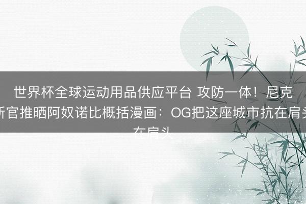 世界杯全球运动用品供应平台 攻防一体！尼克斯官推晒阿奴诺比概括漫画：OG把这座城市抗在肩头