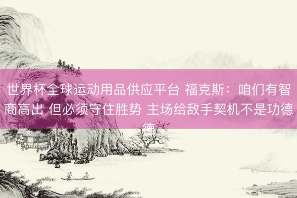 世界杯全球运动用品供应平台 福克斯：咱们有智商高出 但必须守住胜势 主场给敌手契机不是功德
