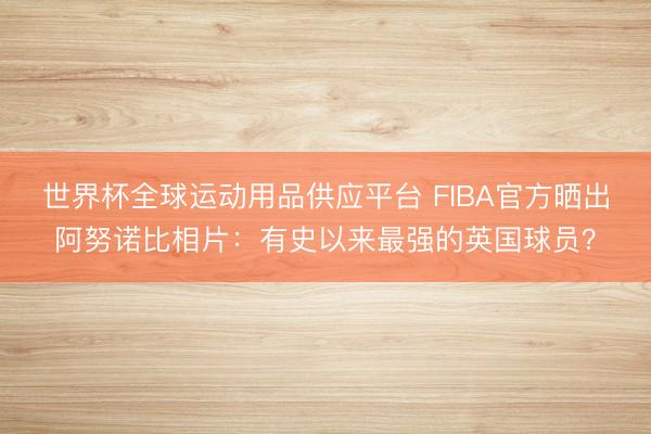 世界杯全球运动用品供应平台 FIBA官方晒出阿努诺比相片：有史以来最强的英国球员？