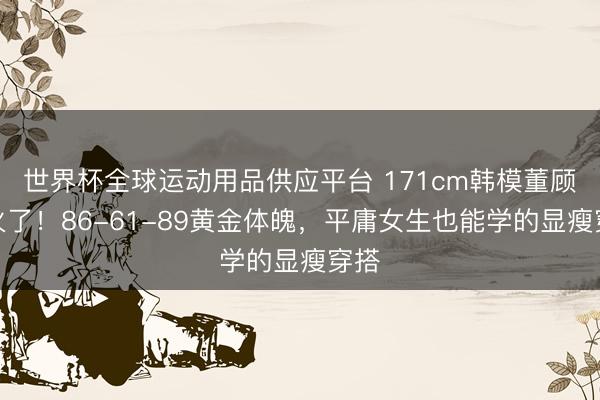 世界杯全球运动用品供应平台 171cm韩模董顾冉火了！86-61-89黄金体魄，平庸女生也能学的显瘦穿搭
