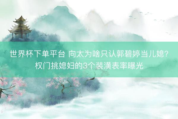 世界杯下单平台 向太为啥只认郭碧婷当儿媳？权门挑媳妇的3个装潢表率曝光