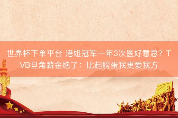 世界杯下单平台 港姐冠军一年3次医好意思？TVB旦角薪金绝了：比起脸蛋我更爱我方