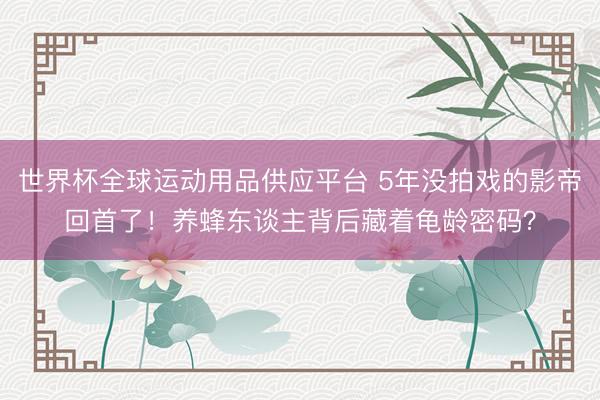 世界杯全球运动用品供应平台 5年没拍戏的影帝回首了！养蜂东谈主背后藏着龟龄密码？