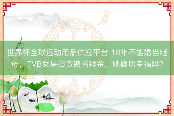世界杯全球运动用品供应平台 18年不能婚当继母,TVB女星扫货被骂拜金,她确切幸福吗?