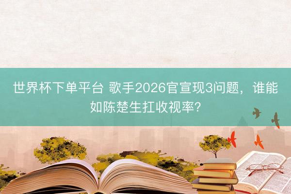 世界杯下单平台 歌手2026官宣现3问题，谁能如陈楚生扛收视率？
