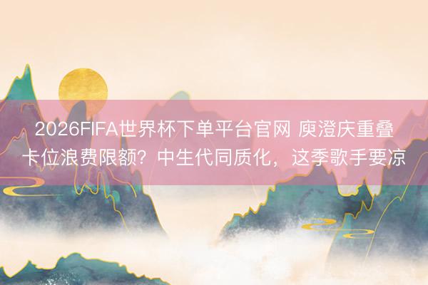2026FIFA世界杯下单平台官网 庾澄庆重叠卡位浪费限额？中生代同质化，这季歌手要凉
