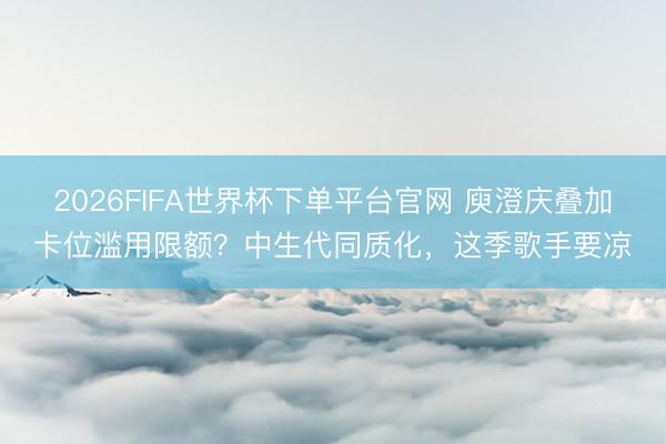 2026FIFA世界杯下单平台官网 庾澄庆叠加卡位滥用限额?中生代同质化,这季歌手要凉