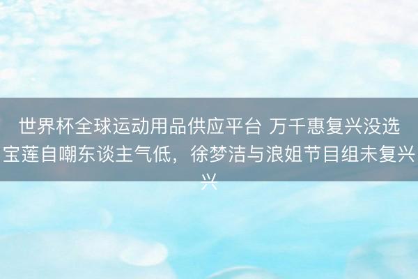 世界杯全球运动用品供应平台 万千惠复兴没选宝莲自嘲东谈主气低，徐梦洁与浪姐节目组未复兴