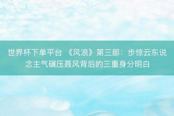 世界杯下单平台 《风浪》第三部：步惊云东说念主气碾压聂风背后的三重身分明白