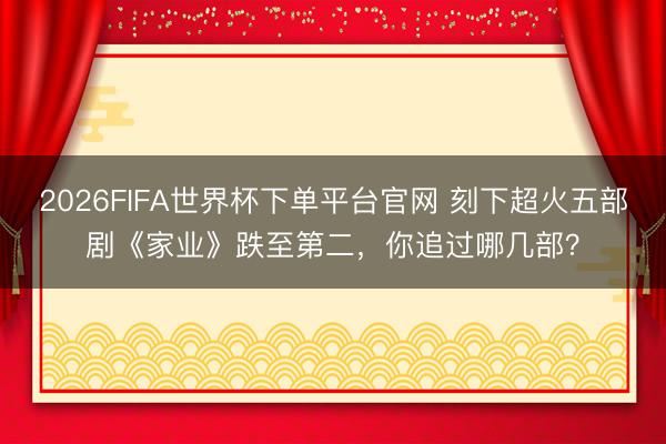 2026FIFA世界杯下单平台官网 刻下超火五部剧《家业》跌至第二，你追过哪几部？