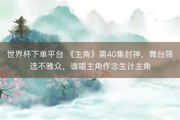 世界杯下单平台 《主角》第40集封神，舞台筛选不雅众，谁唱主角作念生计主角