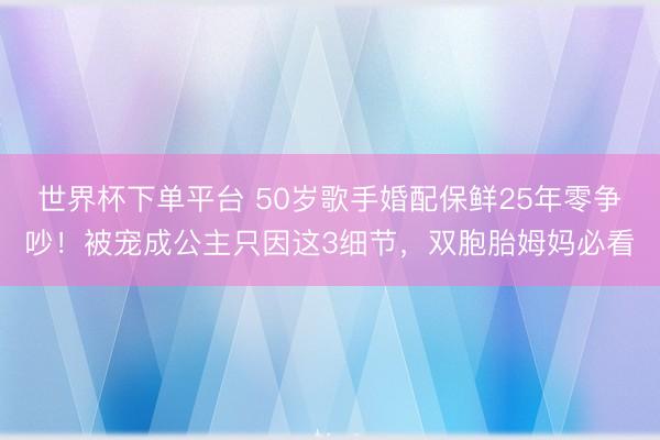 世界杯下单平台 50岁歌手婚配保鲜25年零争吵！被宠成公主只因这3细节，双胞胎姆妈必看