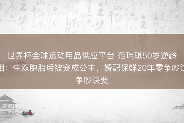 世界杯全球运动用品供应平台 范玮琪50岁逆龄真相：生双胞胎后被宠成公主，婚配保鲜20年零争吵诀要