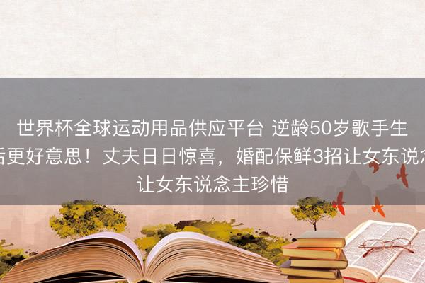 世界杯全球运动用品供应平台 逆龄50岁歌手生双胞胎后更好意思！丈夫日日惊喜，婚配保鲜3招让女东说念主珍惜