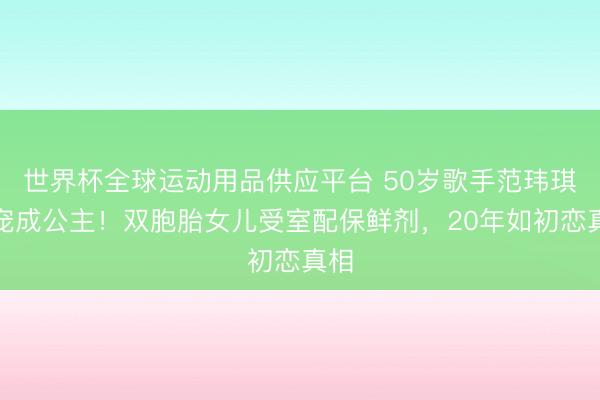世界杯全球运动用品供应平台 50岁歌手范玮琪被宠成公主！双胞胎女儿受室配保鲜剂，20年如初恋真相
