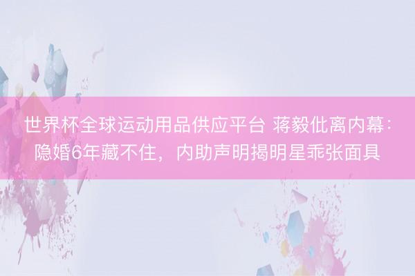 世界杯全球运动用品供应平台 蒋毅仳离内幕：隐婚6年藏不住，内助声明揭明星乖张面具