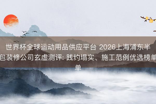 世界杯全球运动用品供应平台 2026上海浦东半包装修公司玄虚测评: 践约塌实、施工范例优选榜单