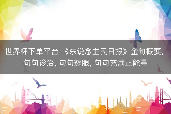 世界杯下单平台 《东说念主民日报》金句概要， 句句诊治， 句句耀眼， 句句充满正能量