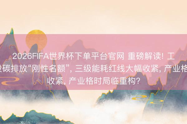 2026FIFA世界杯下单平台官网 重磅解读! 工业硅行业首设碳排放“刚性名额”， 三级能耗红线大幅收紧， 产业格时局临重构?