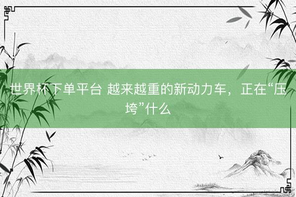 世界杯下单平台 越来越重的新动力车，正在“压垮”什么
