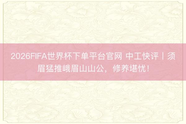 2026FIFA世界杯下单平台官网 中工快评丨须眉猛推峨眉山山公，修养堪忧！