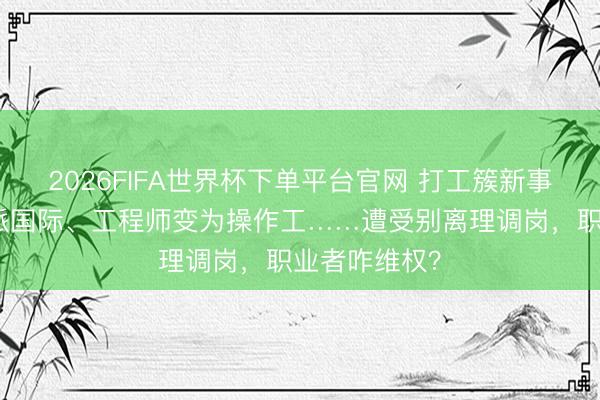 2026FIFA世界杯下单平台官网 打工簇新事儿｜销售被派国际、工程师变为操作工……遭受别离理调岗，职业者咋维权？
