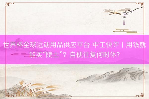 世界杯全球运动用品供应平台 中工快评丨用钱就能买“院士”？自便往复何时休？