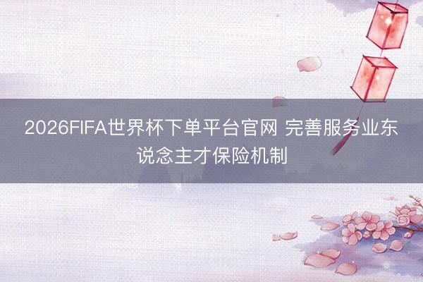 2026FIFA世界杯下单平台官网 完善服务业东说念主才保险机制