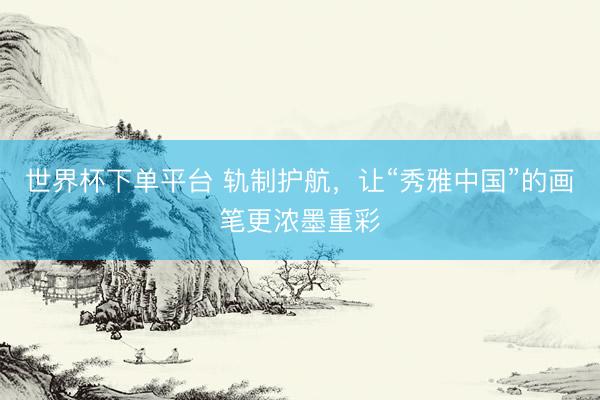世界杯下单平台 轨制护航，让“秀雅中国”的画笔更浓墨重彩