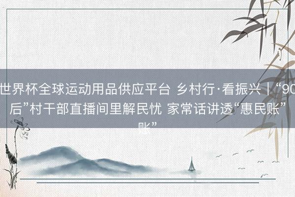 世界杯全球运动用品供应平台 乡村行·看振兴｜“90后”村干部直播间里解民忧 家常话讲透“惠民账”