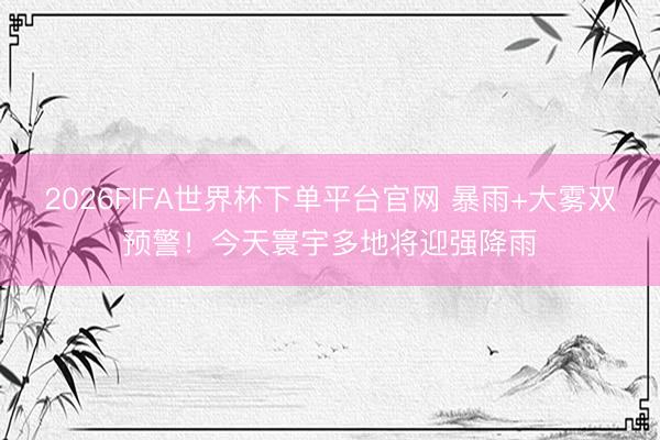 2026FIFA世界杯下单平台官网 暴雨+大雾双预警！今天寰宇多地将迎强降雨