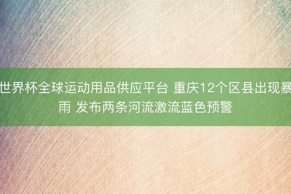世界杯全球运动用品供应平台 重庆12个区县出现暴雨 发布两条河流激流蓝色预警
