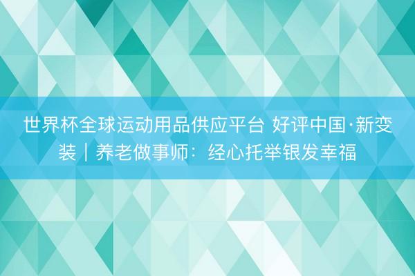 世界杯全球运动用品供应平台 好评中国·新变装｜养老做事师：经心托举银发幸福