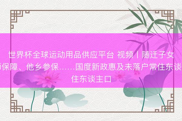 世界杯全球运动用品供应平台 视频丨随迁子女老师保障、他乡参保……国度新政惠及未落户常住东谈主口